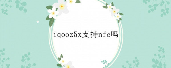 iqooz5x支持nfc吗