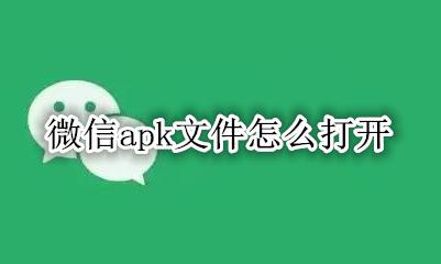微信apk文件怎么打开 微信的apk文件怎么打开