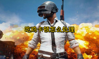 吃鸡卡顿怎么处理 吃鸡卡顿怎么解决