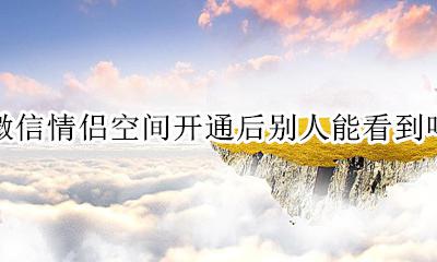 微信开情侣空间别人能不能看到 微信情侣空间开通后别人能看到吗