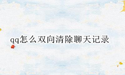 qq怎么双向清除好友 qq怎么双向清除聊天记录