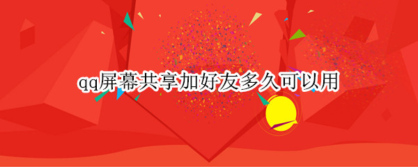 qq屏幕共享加好友多久可以用