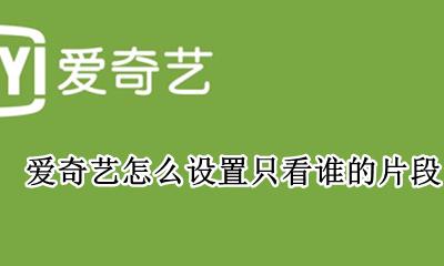 爱奇艺怎么设置只看谁的片段 爱奇艺设置只看谁的片段在哪里