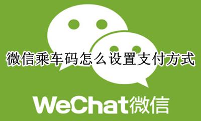 微信乘车码怎么设置支付方式 微信乘车码如何改变支付方式
