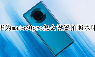 华为mate30pro怎么设置拍照水印 华为mate30pro怎么设置相机水印