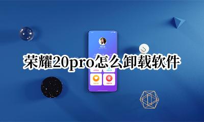 荣耀20怎么卸载系统应用 荣耀20pro怎么卸载软件