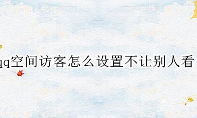 qq空间访客怎么设置不让别人看 qq空间怎么设置不给别人看访客