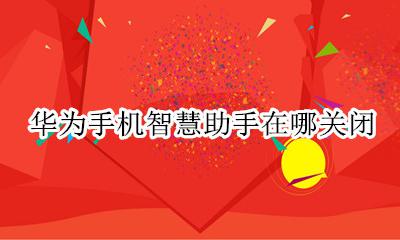 华为手机智慧助手在哪关闭 华为手机的智慧助手如何关闭