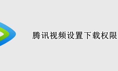腾讯视频设置下载权限 怎么开启腾讯视频下载权限