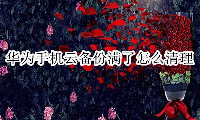 怎么清空华为手机云备份 华为手机云备份满了怎么清理