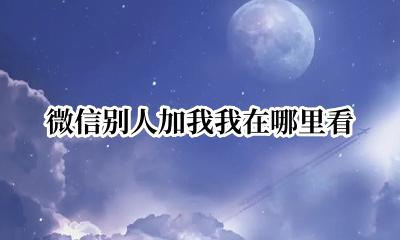 微信别人加你在哪里看 微信别人加我我在哪里看