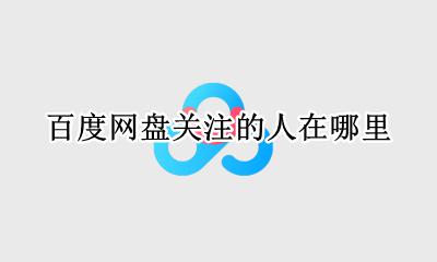 百度云盘关注的人在哪 百度网盘关注的人在哪里