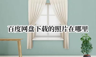 百度网盘下载的照片在哪里 百度网盘下载过的照片在哪