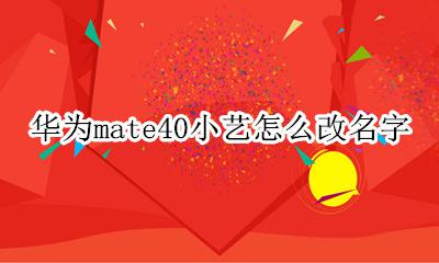 华为mate40小艺怎么改名字 华为小艺怎么改名字mate40pro