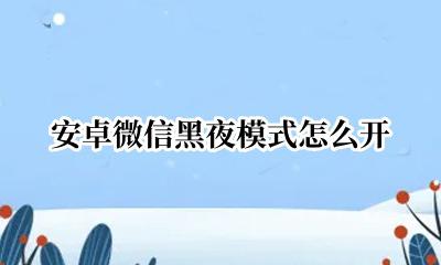 安卓微信黑夜模式怎么开 安卓微信如何开启黑夜模式