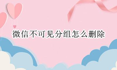 微信不可见分组怎么删除 微信如何删除不可见分组