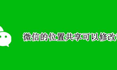 微信共享位置能修改么 微信的位置共享可以修改吗