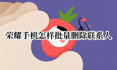 荣耀手机怎样批量删除联系人 荣耀手机怎么批量删除联系人