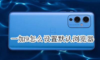 一加9设置界面 一加9怎么设置默认浏览器