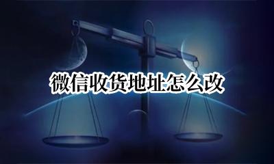 微信收货地址怎么改 微信收货地址改不了