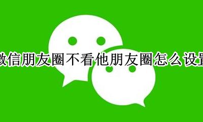微信怎样设置不看他的朋友圈 微信朋友圈不看他朋友圈怎么设置