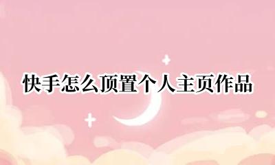 快手怎么顶置个人主页作品 怎样把快手作品置顶在自己的主页