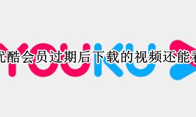 优酷会员过期后下载的视频还能看 优酷会员下载的视频过期了还能看吗