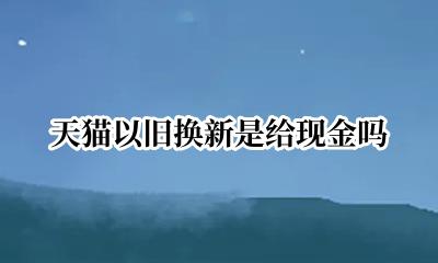 天猫有没有以旧换新 天猫以旧换新是给现金吗