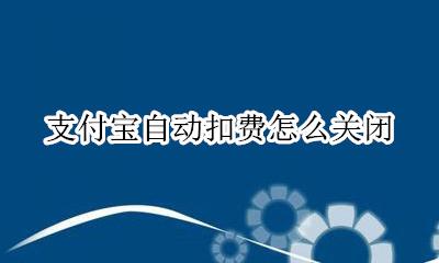 支付宝自动扣费怎么关闭 支付宝自动扣费如何关闭