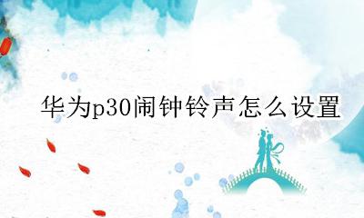 华为p30闹钟铃声怎么设置 华为p30手机怎么设置闹钟铃声