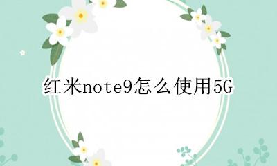 红米note9怎么使用5G 红米note9怎么开启5G网络