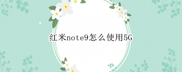 红米note9怎么使用5G