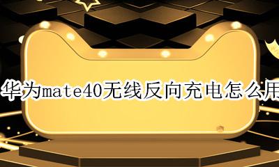 华为mate40无线反向充电怎么用 华为mate40支持无线反向充电功能吗