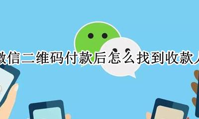 微信二维码付款后怎么找到收款人 微信二维码收款怎么能找到付款人
