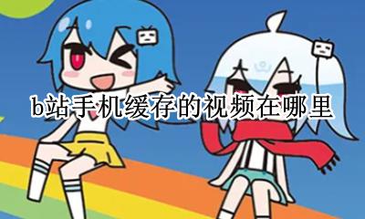 手机B站缓存视频在哪 b站手机缓存的视频在哪里