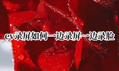 ev录屏如何一边录屏一边录脸 ev录屏一边录屏一边录脸很卡