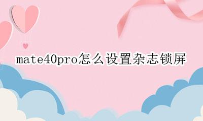 mate40pro怎么设置杂志锁屏 华为mate40pro如何设置杂志锁屏