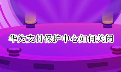 华为支付保护中心如何关闭 华为支付保护中心怎么关闭