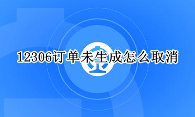 火车票订单未生成怎么取消 12306订单未生成怎么取消