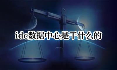 idc数据中心是干什么的 idc数据中心是什么意思啊