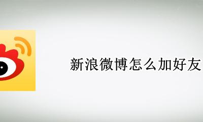新浪微博怎么加好友 怎么添加新浪微博好友