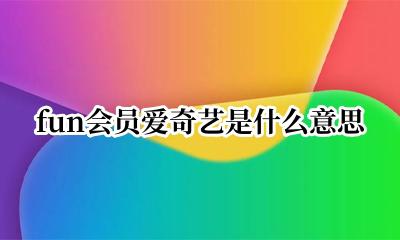 fun会员爱奇艺是什么意思 爱奇艺vip后面fun是什么