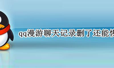 qq漫游聊天记录删了还能恢复吗 已经删除的qq漫游聊天记录怎么恢复