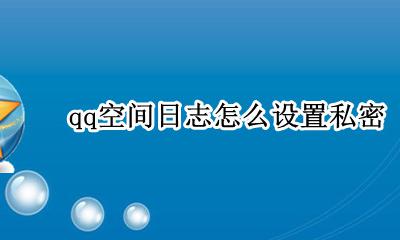 qq日志怎么设置为私密 qq空间日志怎么设置私密