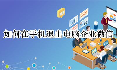 如何在手机退出电脑企业微信 用手机怎么退出电脑企业微信