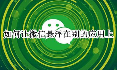 如何让微信悬浮在别的应用上 微信悬浮在别的应用上怎么设置