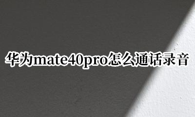 华为mate40pro怎么通话录音 华为mate40pro如何设置电话录音