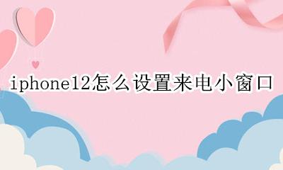 苹果12手机来电悬浮窗口怎么设置 iphone12怎么设置来电小窗口