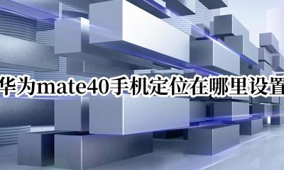 华为mate40手机定位在哪里设置 华为mate40手机定位开启 如何查取位置