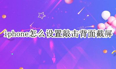 iPhone怎么敲击背面截屏 iphone怎么设置敲击背面截屏